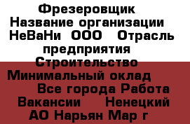 Фрезеровщик › Название организации ­ НеВаНи, ООО › Отрасль предприятия ­ Строительство › Минимальный оклад ­ 60 000 - Все города Работа » Вакансии   . Ненецкий АО,Нарьян-Мар г.